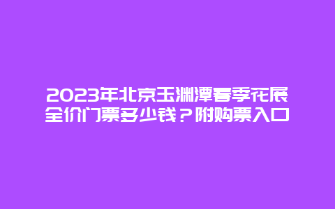 2024年北京玉淵潭春季花展全價門票多少錢？附購票入口