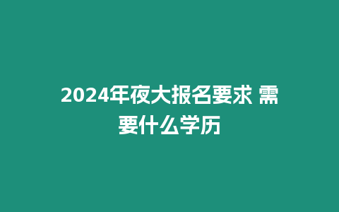 2024年夜大報名要求 需要什么學(xué)歷