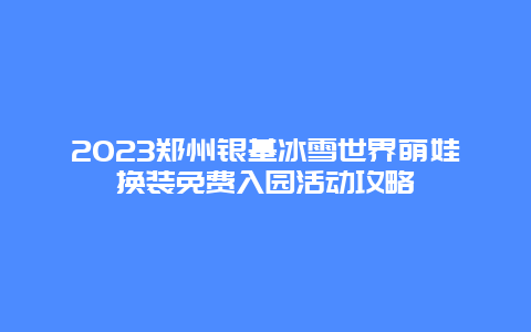 2024鄭州銀基冰雪世界萌娃換裝免費入園活動攻略