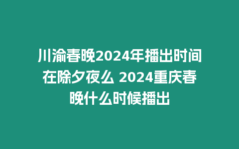 川渝春晚2024年播出時間在除夕夜么 2024重慶春晚什么時候播出