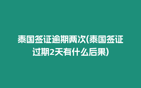 泰國簽證逾期兩次(泰國簽證過期2天有什么后果)