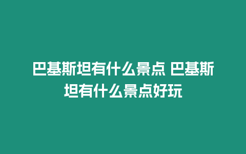 巴基斯坦有什么景點 巴基斯坦有什么景點好玩