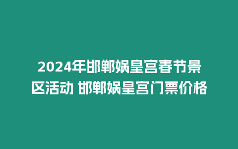 2024年邯鄲媧皇宮春節景區活動 邯鄲媧皇宮門票價格