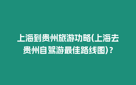 上海到貴州旅游功略(上海去貴州自駕游最佳路線圖)？