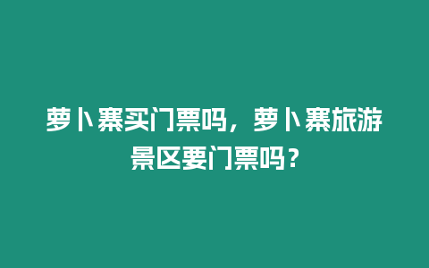 蘿卜寨買門票嗎，蘿卜寨旅游景區要門票嗎？