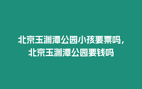 北京玉淵潭公園小孩要票嗎，北京玉淵潭公園要錢嗎