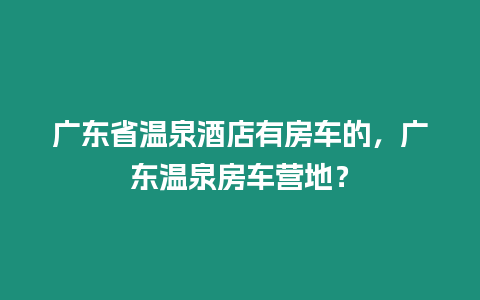 廣東省溫泉酒店有房車的，廣東溫泉房車營(yíng)地？