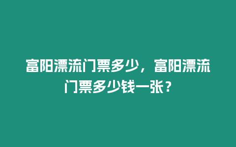 富陽漂流門票多少，富陽漂流門票多少錢一張？