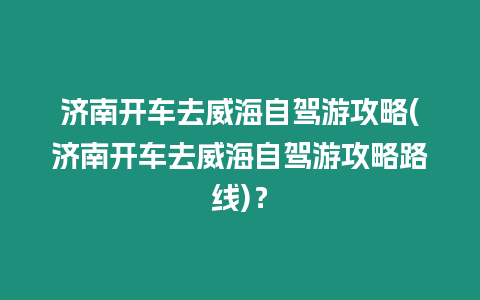 濟(jì)南開車去威海自駕游攻略(濟(jì)南開車去威海自駕游攻略路線)？