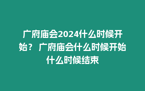 廣府廟會2024什么時候開始？ 廣府廟會什么時候開始什么時候結束