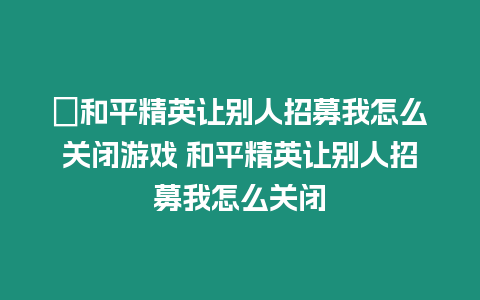 ?和平精英讓別人招募我怎么關(guān)閉游戲 和平精英讓別人招募我怎么關(guān)閉