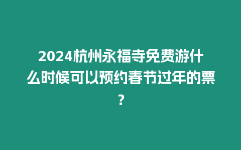 2024杭州永福寺免費游什么時候可以預約春節過年的票？