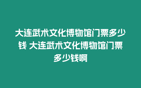 大連武術文化博物館門票多少錢 大連武術文化博物館門票多少錢啊