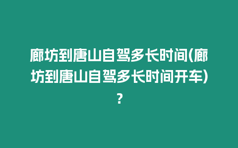 廊坊到唐山自駕多長時間(廊坊到唐山自駕多長時間開車)？