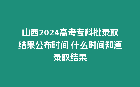 山西2024高考專科批錄取結(jié)果公布時(shí)間 什么時(shí)間知道錄取結(jié)果