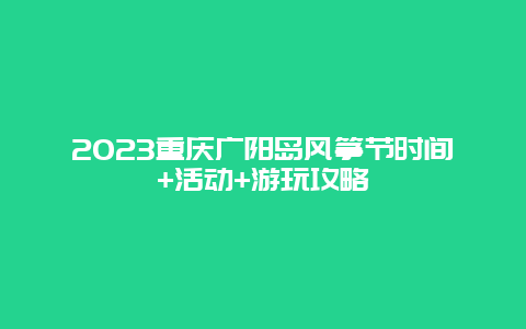 2024重慶廣陽島風箏節(jié)時間+活動+游玩攻略