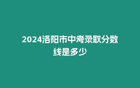 2024洛陽市中考錄取分數(shù)線是多少