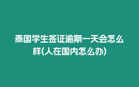 泰國學生簽證逾期一天會怎么樣(人在國內怎么辦)