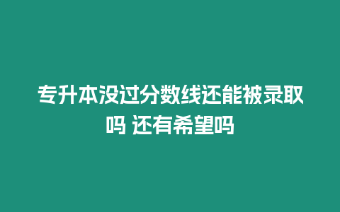 專升本沒過分數線還能被錄取嗎 還有希望嗎