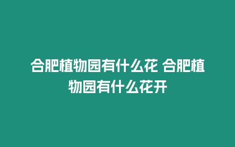 合肥植物園有什么花 合肥植物園有什么花開