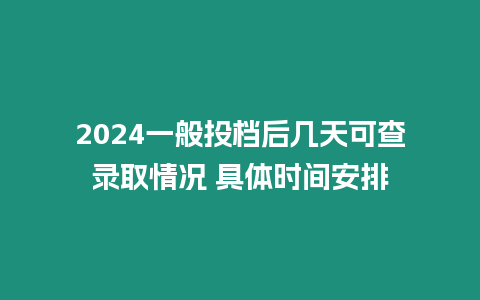 2024一般投檔后幾天可查錄取情況 具體時間安排