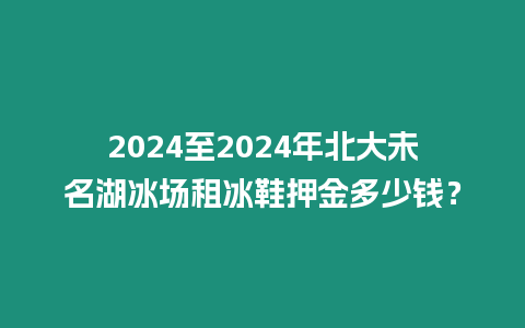 2024至2024年北大未名湖冰場租冰鞋押金多少錢？