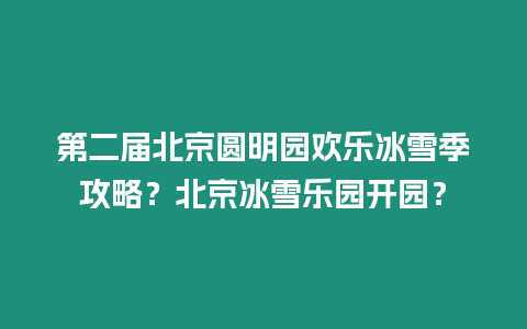 第二屆北京圓明園歡樂冰雪季攻略？北京冰雪樂園開園？