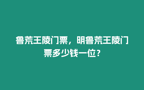 魯荒王陵門票，明魯荒王陵門票多少錢一位？