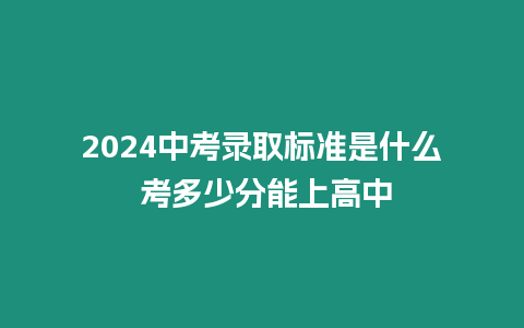 2024中考錄取標準是什么 考多少分能上高中