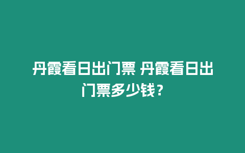 丹霞看日出門票 丹霞看日出門票多少錢？