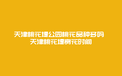 天津桃花堤公園桃花品種多嗎 天津桃花堤賞花時間