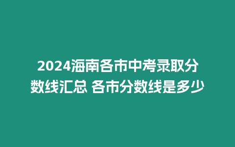 2024海南各市中考錄取分?jǐn)?shù)線匯總 各市分?jǐn)?shù)線是多少