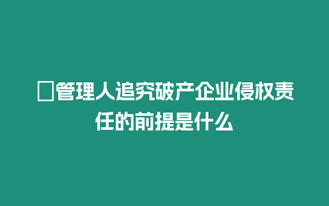 ?管理人追究破產企業侵權責任的前提是什么