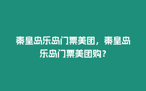 秦皇島樂島門票美團，秦皇島樂島門票美團購？