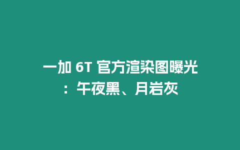 一加 6T 官方渲染圖曝光：午夜黑、月巖灰