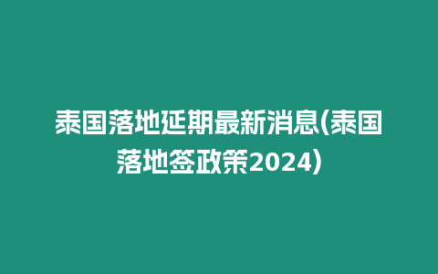 泰國落地延期最新消息(泰國落地簽政策2024)