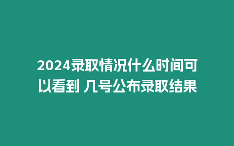 2024錄取情況什么時間可以看到 幾號公布錄取結果