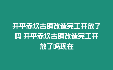 開平赤坎古鎮改造完工開放了嗎 開平赤坎古鎮改造完工開放了嗎現在