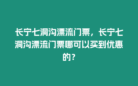 長寧七洞溝漂流門票，長寧七洞溝漂流門票哪可以買到優(yōu)惠的？