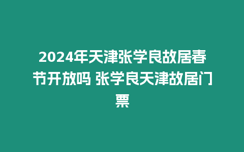 2024年天津張學良故居春節開放嗎 張學良天津故居門票