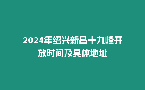 2024年紹興新昌十九峰開放時間及具體地址