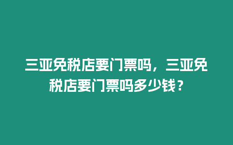 三亞免稅店要門票嗎，三亞免稅店要門票嗎多少錢？