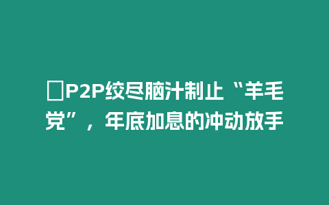 ?P2P絞盡腦汁制止“羊毛黨”，年底加息的沖動放手