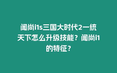 聞尚i1s三國大時代2一統天下怎么升級技能？聞尚i1的特征？