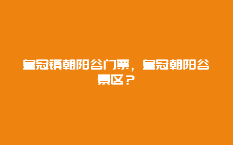 皇冠鎮朝陽谷門票，皇冠朝陽谷景區？