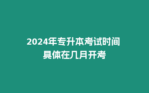 2024年專升本考試時(shí)間 具體在幾月開(kāi)考