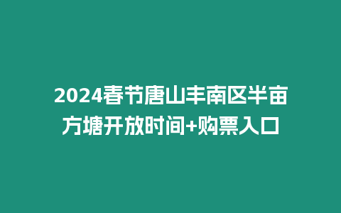 2024春節唐山豐南區半畝方塘開放時間+購票入口