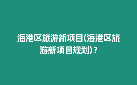 海港區旅游新項目(海港區旅游新項目規劃)？