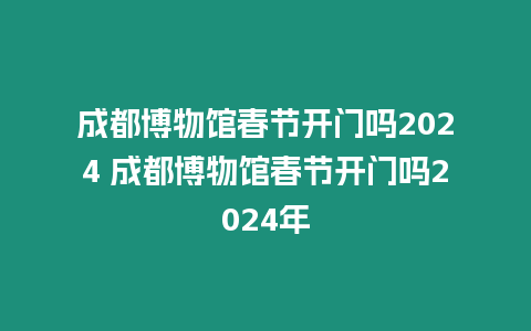 成都博物館春節(jié)開門嗎2024 成都博物館春節(jié)開門嗎2024年