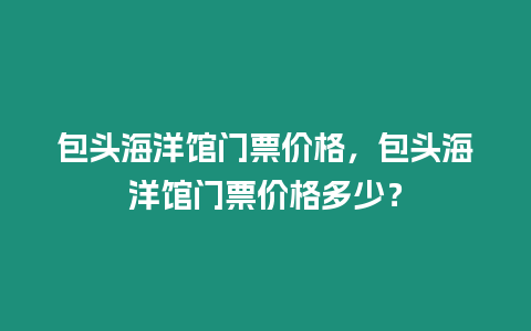 包頭海洋館門票價格，包頭海洋館門票價格多少？